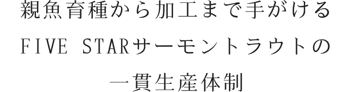 親魚育種から加工まで手がけるFIVE STARサーモントラウトの一貫生産体制