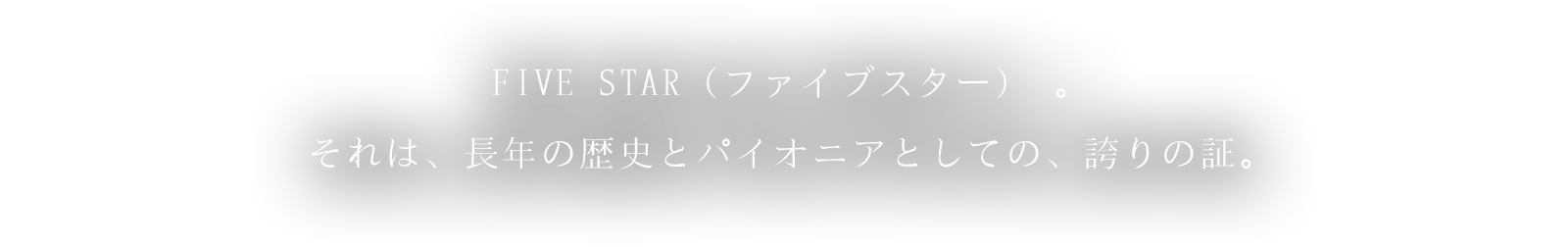 FIVE STAR（ファイブスター）。それは、長年の歴史とパイオニアとしての、誇りの証。